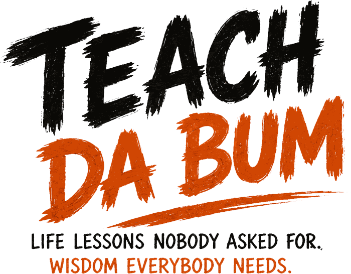 Teach Da Bum — Life lessons nobody asked for. Wisdom everybody needs.